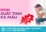 Xuất tinh ra máu là mắc bệnh nam khoa gĩ? Điều trị như thế nào hiệu quả?